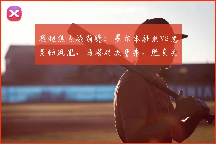 澳超焦点战前瞻:墨尔本胜利vs惠灵顿凤凰,马塔对决鲁弗,胜负关键看锋线!