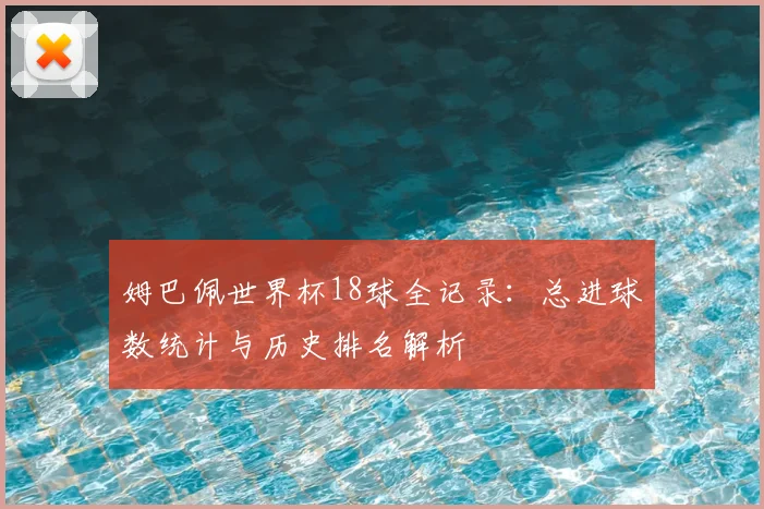 姆巴佩世界杯18球全记录:总进球数统计与历史排名解析