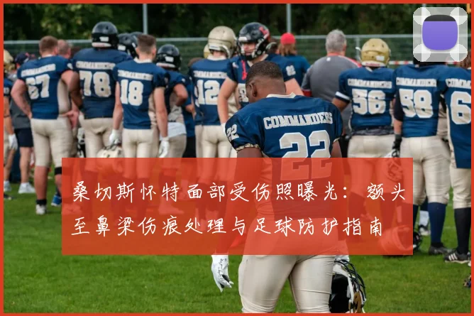 桑切斯怀特面部受伤照曝光:额头至鼻梁伤痕处理与足球防护指南