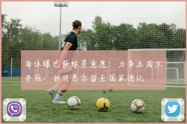 每体曝巴萨球员意愿：力争本周末夺冠，拒将悬念留至国家德比