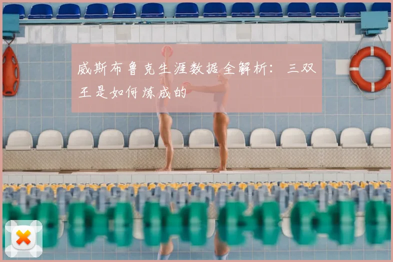 威斯布鲁克生涯数据全解析:三双王是如何炼成的