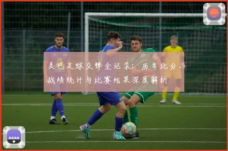 美巴足球交锋全记录:历年比分、战绩统计与比赛结果深度解析