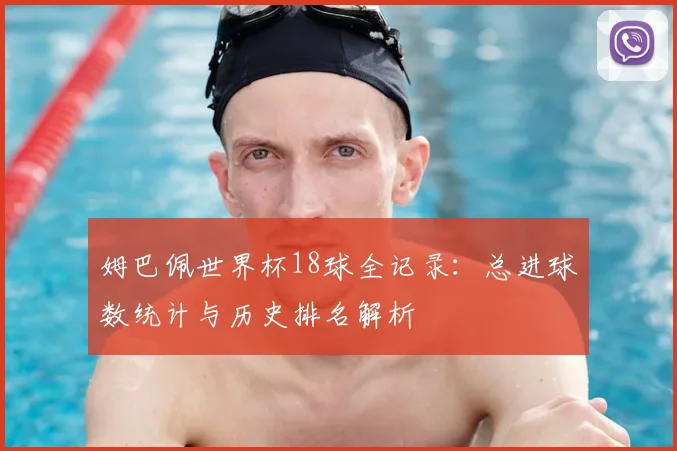 姆巴佩世界杯18球全记录：总进球数统计与历史排名解析