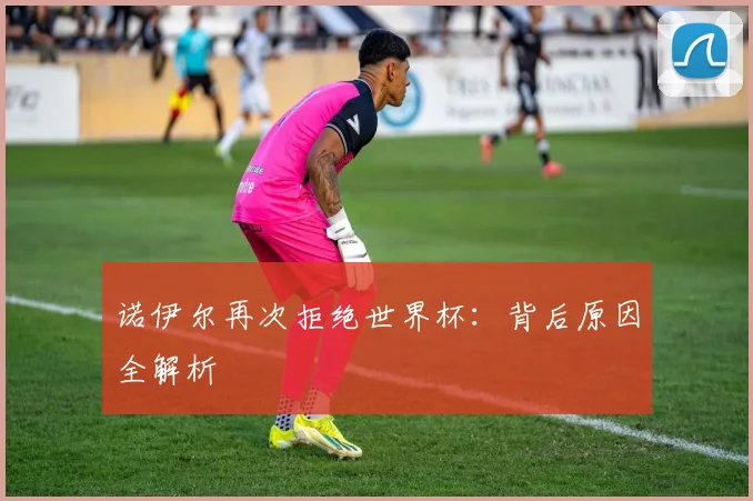 诺伊尔再次拒绝世界杯:背后原因全解析