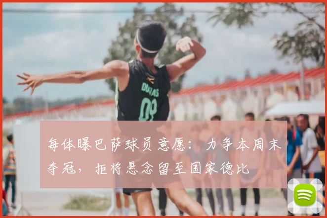 每体曝巴萨球员意愿:力争本周末夺冠,拒将悬念留至国家德比