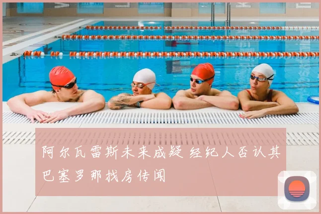 阿尔瓦雷斯未来成疑 经纪人否认其巴塞罗那找房传闻