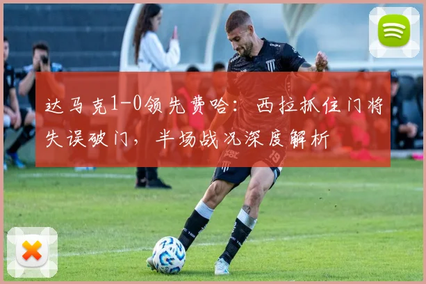 达马克1-0领先费哈:西拉抓住门将失误破门,半场战况深度解析