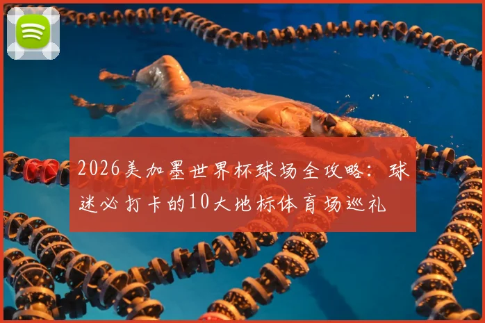 2026美加墨世界杯球场全攻略:球迷必打卡的10大地标体育场巡礼