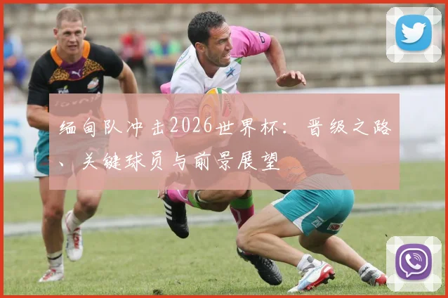缅甸队冲击2026世界杯:晋级之路、关键球员与前景展望