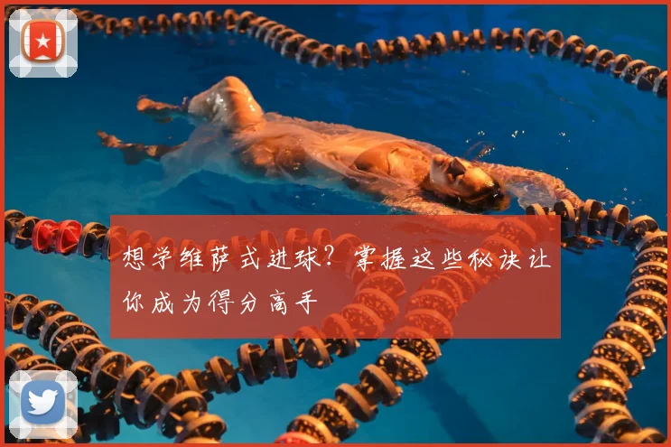 想学维萨式进球?掌握这些秘诀让你成为得分高手