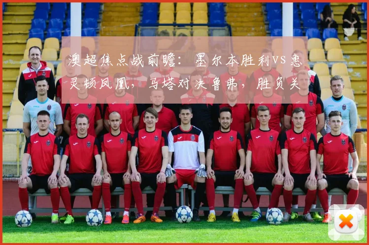 澳超焦点战前瞻：墨尔本胜利vs惠灵顿凤凰，马塔对决鲁弗，胜负关键看锋线！