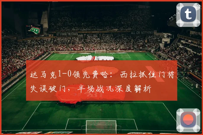 达马克1-0领先费哈:西拉抓住门将失误破门,半场战况深度解析