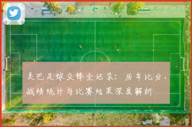 美巴足球交锋全记录:历年比分、战绩统计与比赛结果深度解析