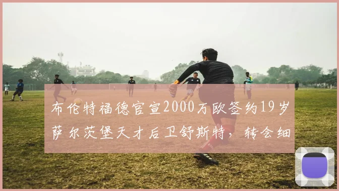 布伦特福德官宣2000万欧签约19岁萨尔茨堡天才后卫舒斯特，转会细节与球员资料解析