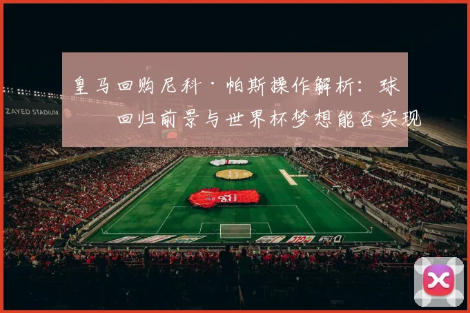 皇马回购尼科·帕斯操作解析:球员回归前景与世界杯梦想能否实现