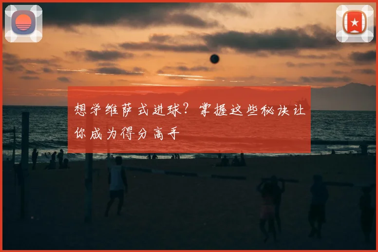 想学维萨式进球?掌握这些秘诀让你成为得分高手